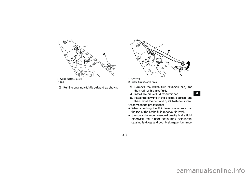 YAMAHA YFM700R 2010  Owners Manual 8-30
8 2. Pull the cowling slightly outward as shown.3. Remove the brake fluid reservoir cap, and
then refill with brake fluid.
4. Install the brake fluid reservoir cap.
5. Place the cowling in the or