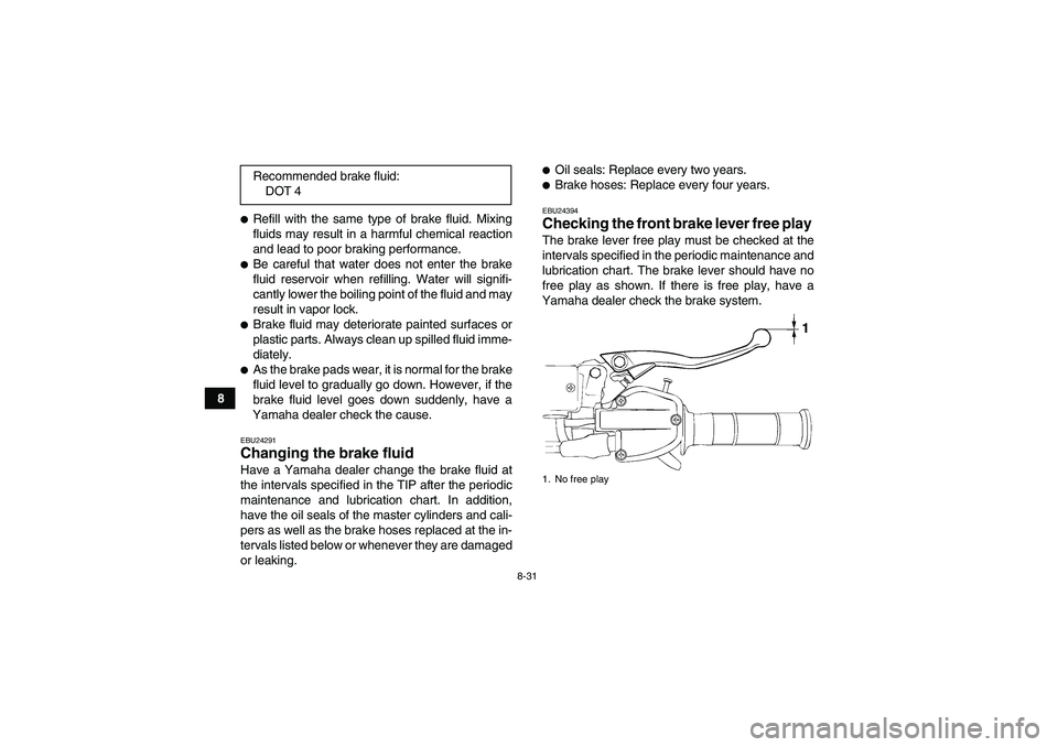 YAMAHA YFM700R 2010  Owners Manual 8-31
8
Refill with the same type of brake fluid. Mixing
fluids may result in a harmful chemical reaction
and lead to poor braking performance.Be careful that water does not enter the brake
fluid res