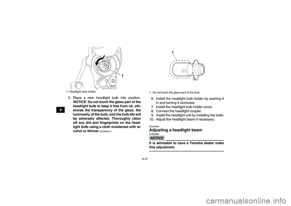 YAMAHA YFM700R 2010 Owners Manual 8-47
85. Place a new headlight bulb into position.
NOTICE: Do not touch the glass part of the
headlight bulb to keep it free from oil, oth-
erwise the transparency of the glass, the
luminosity of the YAMAHA YFM700R 2010 Owners Manual 8-47
85. Place a new headlight bulb into position.
NOTICE: Do not touch the glass part of the
headlight bulb to keep it free from oil, oth-
erwise the transparency of the glass, the
luminosity of the