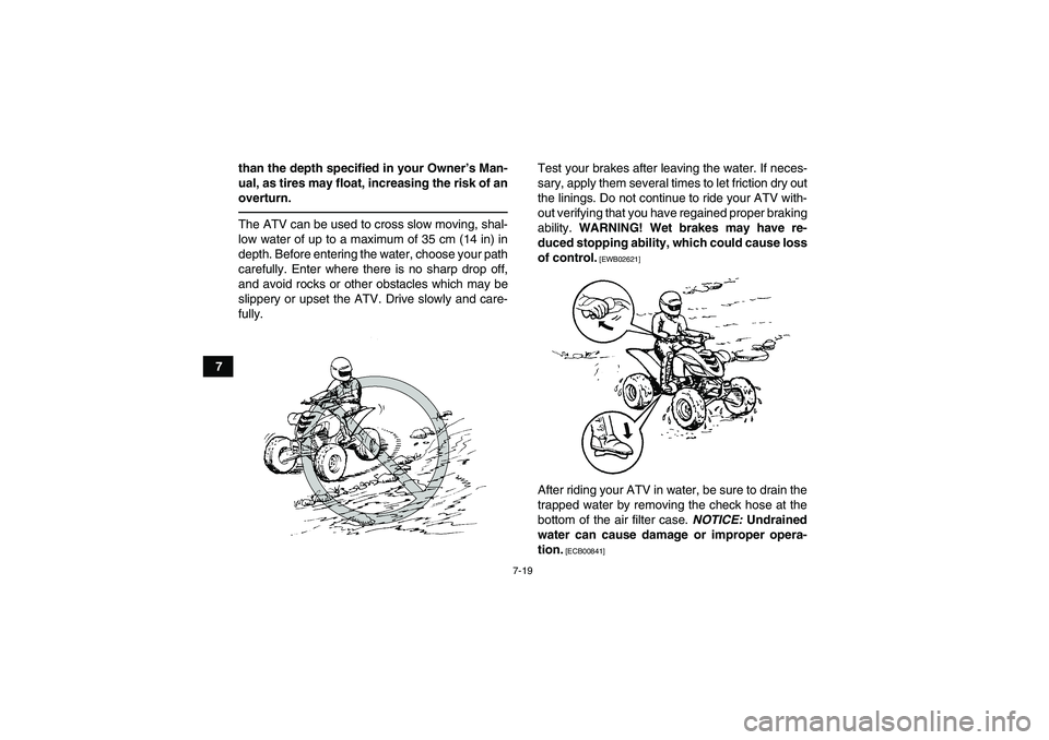 YAMAHA YFM700R 2010  Owners Manual 7-19
7than the depth specified in your Owner’s Man-
ual, as tires may float, increasing the risk of an
overturn.
The ATV can be used to cross slow moving, shal-
low water of up to a maximum of 35 cm