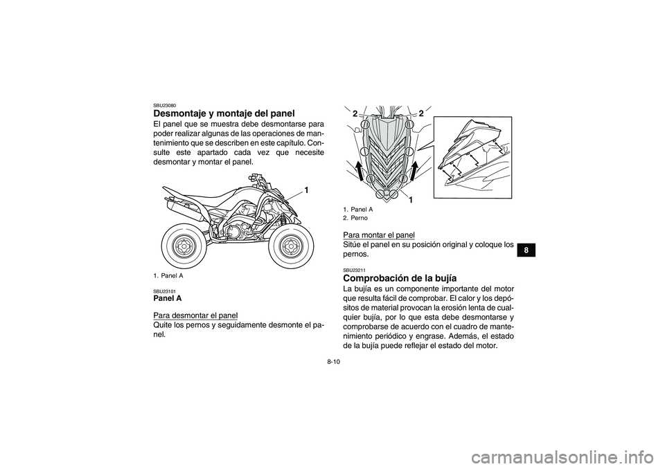 YAMAHA YFM700R 2010  Manuale de Empleo (in Spanish) 8-10
8
SBU23080Desmontaje y montaje del panel El panel que se muestra debe desmontarse para
poder realizar algunas de las operaciones de man-
tenimiento que se describen en este capítulo. Con-
sulte 