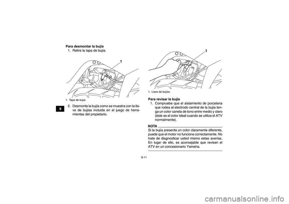 YAMAHA YFM700R 2010  Manuale de Empleo (in Spanish) 8-11
8Para desmontar la bujía
1. Retire la tapa de bujía.
2. Desmonte la bujía como se muestra con la lla-
ve de bujías incluida en el juego de herra-
mientas del propietario.Para revisar la bují