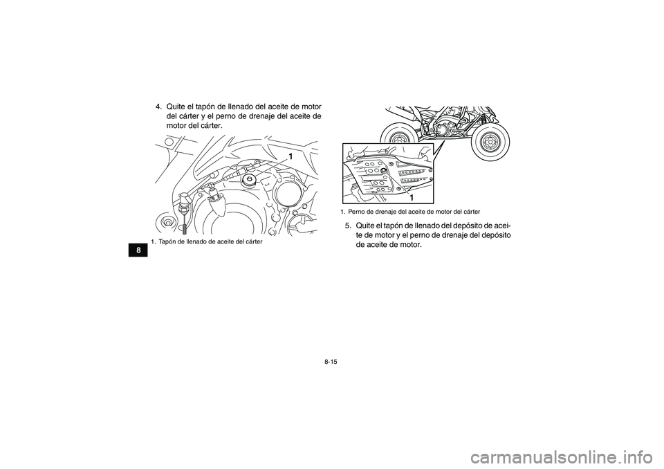 YAMAHA YFM700R 2010  Manuale de Empleo (in Spanish) 8-15
84. Quite el tapón de llenado del aceite de motor
del cárter y el perno de drenaje del aceite de
motor del cárter.
5. Quite el tapón de llenado del depósito de acei-
te de motor y el perno d