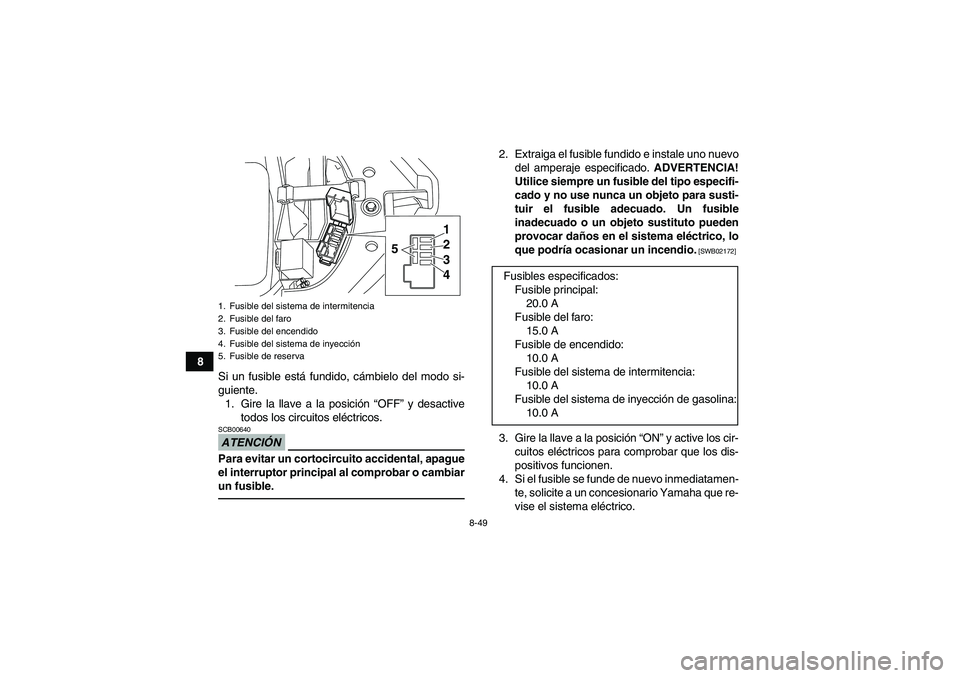YAMAHA YFM700R 2010  Manuale de Empleo (in Spanish) 8-49
8
Si un fusible está fundido, cámbielo del modo si-
guiente.
1. Gire la llave a la posición “OFF” y desactive
todos los circuitos eléctricos.
ATENCIÓNSCB00640Para evitar un cortocircuito