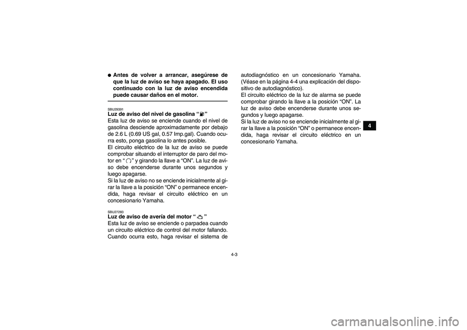 YAMAHA YFM700R 2010  Manuale de Empleo (in Spanish) 4-3
4
Antes de volver a arrancar, asegúrese de
que la luz de aviso se haya apagado. El uso
continuado con la luz de aviso encendida
puede causar daños en el motor.SBU29391Luz de aviso del nivel de 