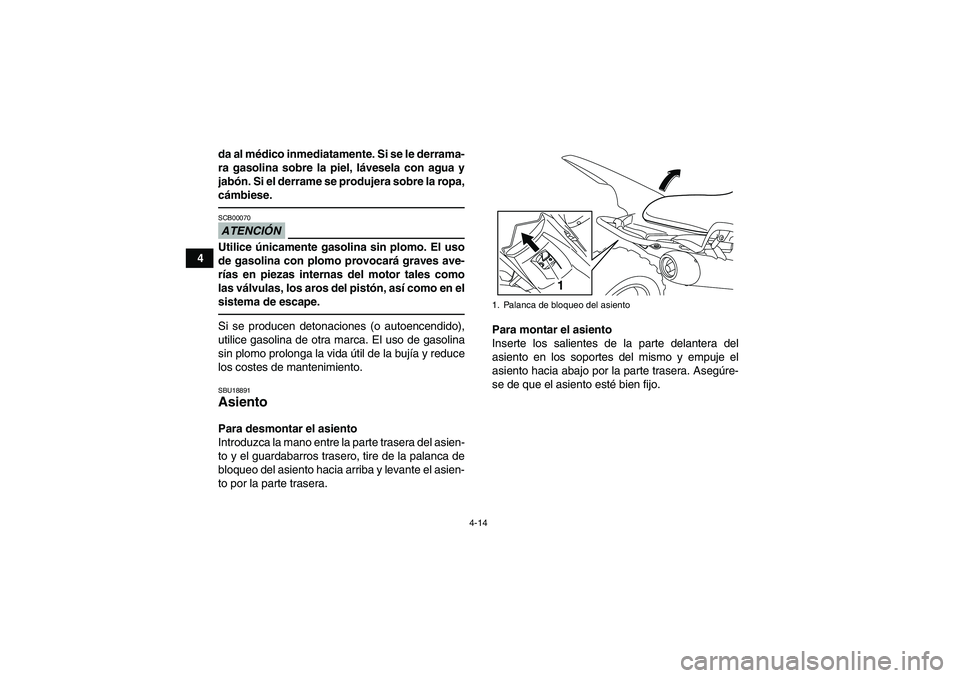 YAMAHA YFM700R 2010  Manuale de Empleo (in Spanish) 4-14
4da al médico inmediatamente. Si se le derrama-
ra gasolina sobre la piel, lávesela con agua y
jabón. Si el derrame se produjera sobre la ropa,
cámbiese.
ATENCIÓNSCB00070Utilice únicamente 