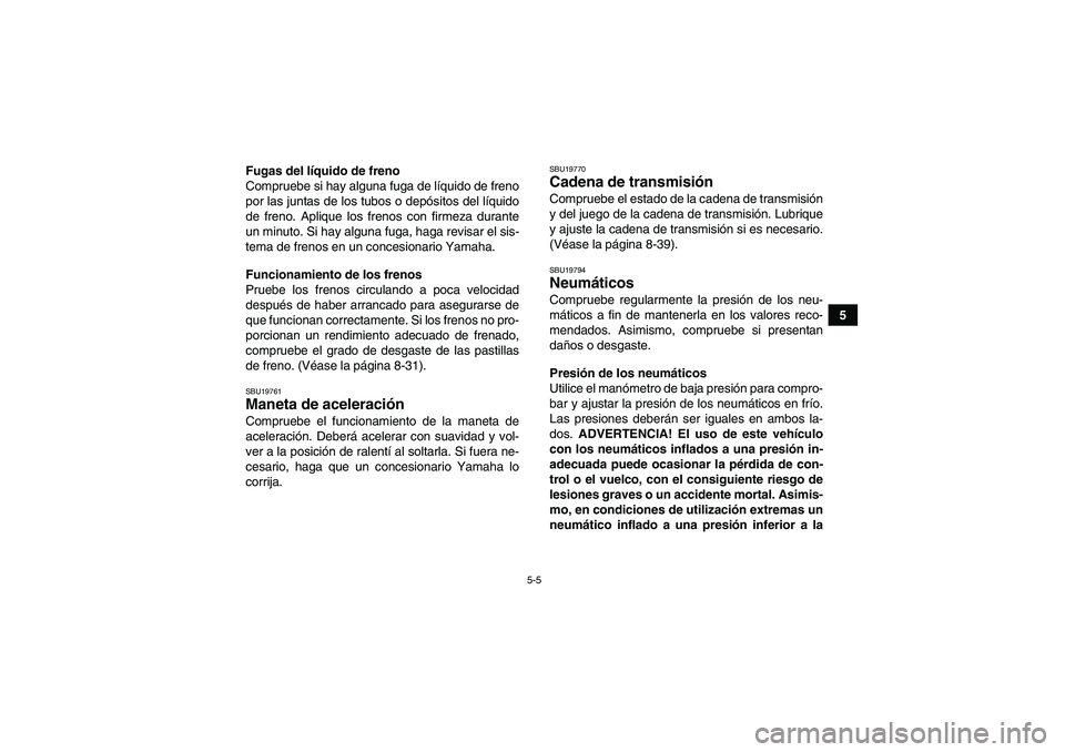 YAMAHA YFM700R 2010  Manuale de Empleo (in Spanish) 5-5
5 Fugas del líquido de freno
Compruebe si hay alguna fuga de líquido de freno
por las juntas de los tubos o depósitos del líquido
de freno. Aplique los frenos con firmeza durante
un minuto. Si