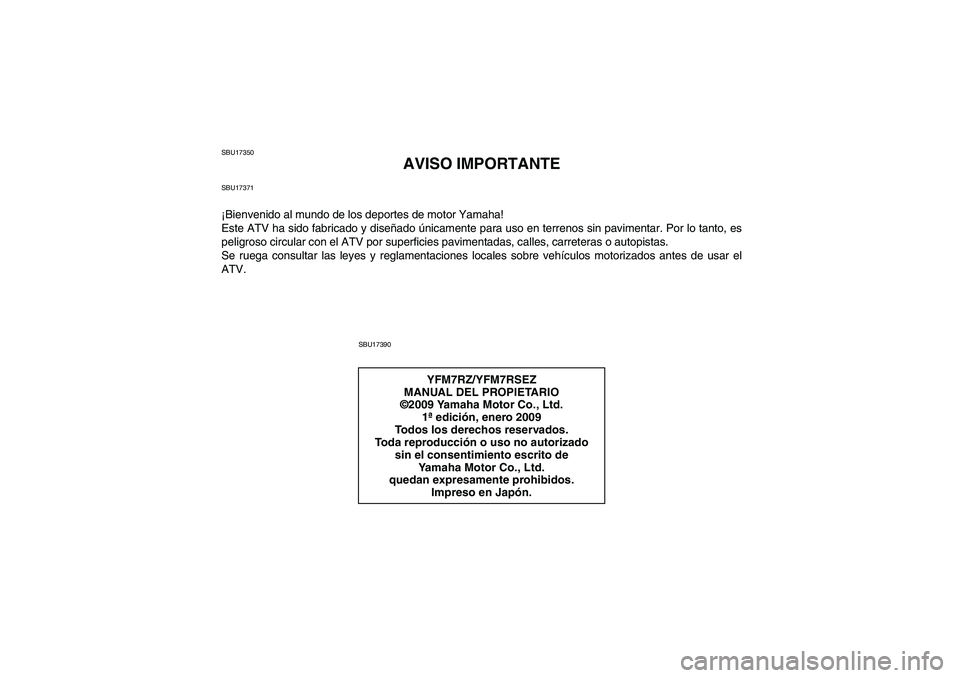 YAMAHA YFM700R 2010  Manuale de Empleo (in Spanish) SBU17350
AVISO IMPORTANTE
SBU17371¡Bienvenido al mundo de los deportes de motor Yamaha!
Este ATV ha sido fabricado y diseñado únicamente para uso en terrenos sin pavimentar. Por lo tanto, es
peligr