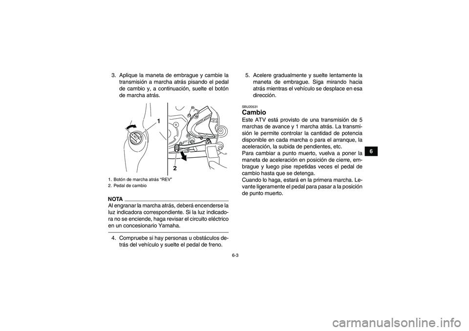 YAMAHA YFM700R 2010  Manuale de Empleo (in Spanish) 6-3
6 3. Aplique la maneta de embrague y cambie la
transmisión a marcha atrás pisando el pedal
de cambio y, a continuación, suelte el botón
de marcha atrás.
NOTAAl engranar la marcha atrás, debe