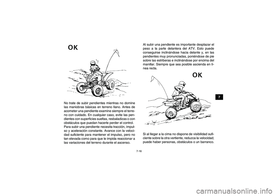 YAMAHA YFM700R 2010  Manuale de Empleo (in Spanish) 7-16
7
No trate de subir pendientes mientras no domine
las maniobras básicas en terreno llano. Antes de
acometer una pendiente examine siempre el terre-
no con cuidado. En cualquier caso, evite las p