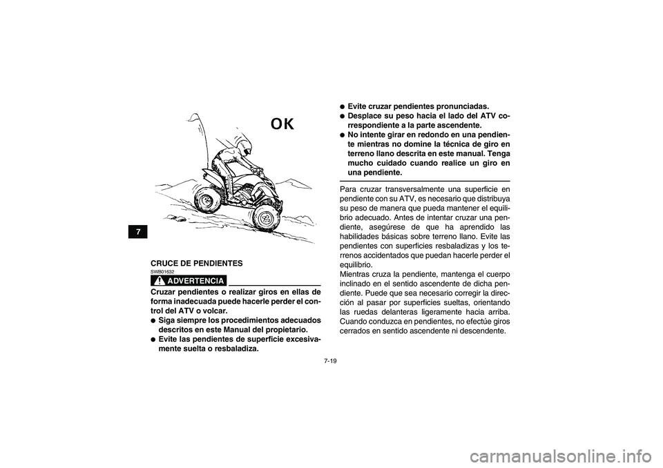 YAMAHA YFM700R 2010  Manuale de Empleo (in Spanish) 7-19
7
CRUCE DE PENDIENTES
ADVERTENCIA
SWB01632Cruzar pendientes o realizar giros en ellas de
forma inadecuada puede hacerle perder el con-
trol del ATV o volcar.Siga siempre los procedimientos adecu