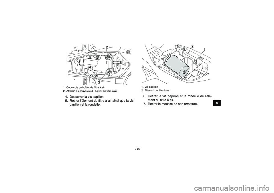 YAMAHA YFM700R 2010 Notices Demploi (in French) 8-22
8 4. Desserrer la vis papillon.
5. Retirer l’élément du filtre à air ainsi que la vis
papillon et la rondelle.6. Retirer la vis papillon et la rondelle de l’élé-
ment du filtre à air.
7 YAMAHA YFM700R 2010 Notices Demploi (in French) 8-22
8 4. Desserrer la vis papillon.
5. Retirer l’élément du filtre à air ainsi que la vis
papillon et la rondelle.6. Retirer la vis papillon et la rondelle de l’élé-
ment du filtre à air.
7