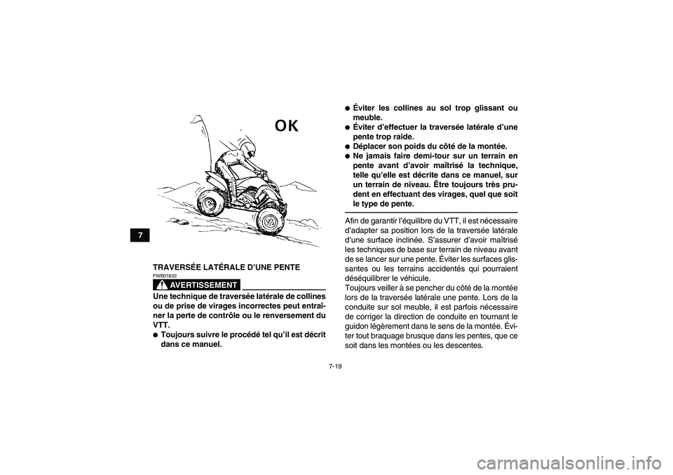 YAMAHA YFM700R 2010  Notices Demploi (in French) 7-19
7
TRAVERSÉE LATÉRALE D’UNE PENTE
AVERTISSEMENT
FWB01632Une technique de traversée latérale de collines
ou de prise de virages incorrectes peut entraî-
ner la perte de contrôle ou le renve