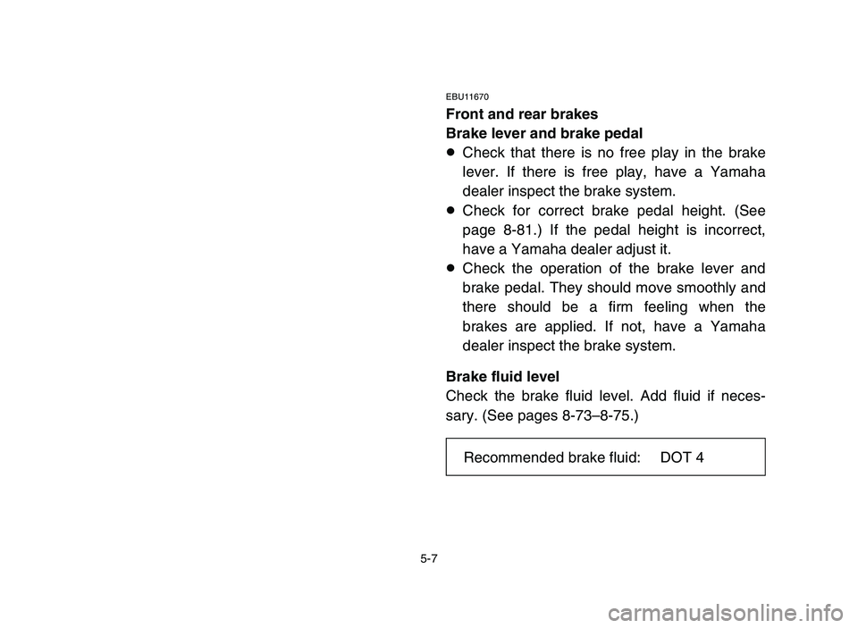 YAMAHA YFM700R 2006  Notices Demploi (in French) 5-7
EBU11670
Front and rear brakes
Brake lever and brake pedal
8Check that there is no free play in the brake
lever. If there is free play, have a Yamaha
dealer inspect the brake system.
8Check for co
