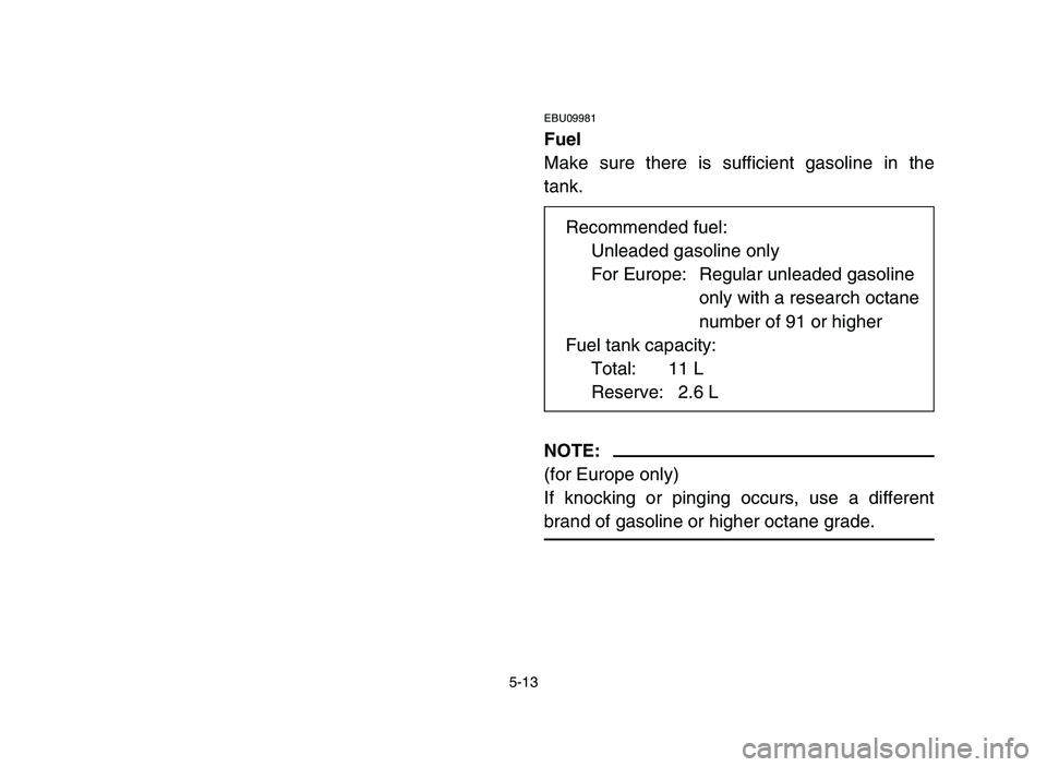 YAMAHA YFM700R 2006  Notices Demploi (in French) 5-13
EBU09981
Fuel
Make sure there is sufficient gasoline in the
tank.
NOTE:
(for Europe only)
If knocking or pinging occurs, use a different
brand of gasoline or higher octane grade.
Recommended fuel