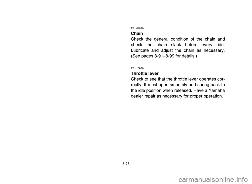 YAMAHA YFM700R 2006  Notices Demploi (in French) 5-23
EBU04980
Chain
Check the general condition of the chain and
check the chain slack before every ride.
Lubricate and adjust the chain as necessary.
(See pages 8-91–8-99 for details.)
EBU10830
Thr