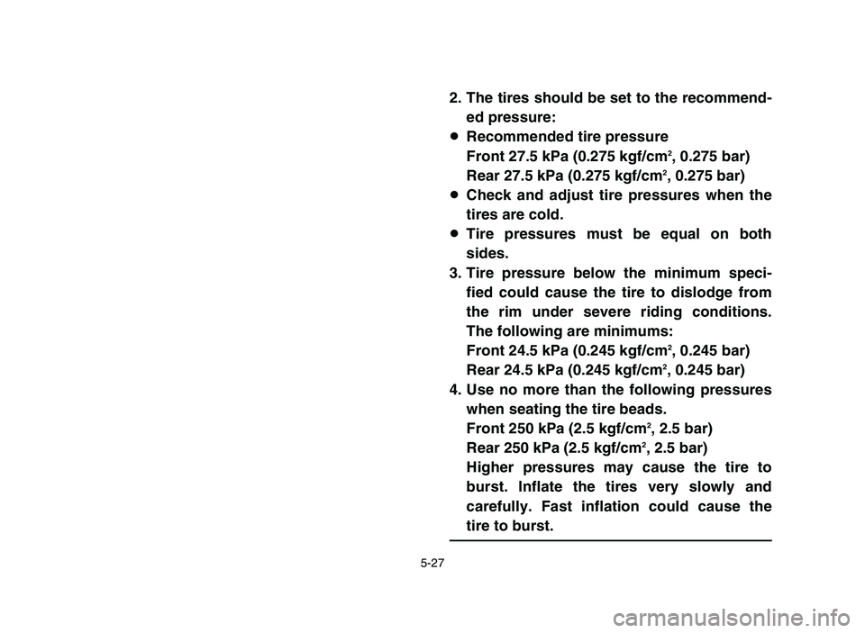 YAMAHA YFM700R 2006  Notices Demploi (in French) 5-27
2. The tires should be set to the recommend-
ed pressure:
8Recommended tire pressure
Front 27.5 kPa (0.275 kgf/cm
2, 0.275 bar)
Rear 27.5 kPa (0.275 kgf/cm2, 0.275 bar)
8Check and adjust tire pre