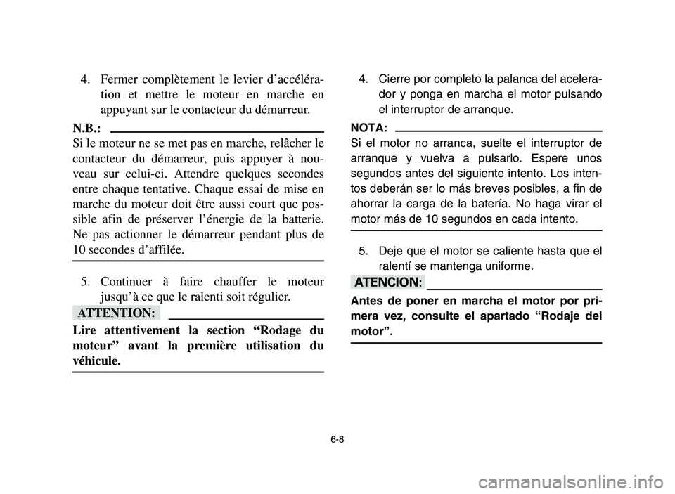 YAMAHA YFM700R 2006 Owners Guide 6-8
4. Fermer complètement le levier d’accéléra-
tion et mettre le moteur en marche en
appuyant sur le contacteur du démarreur.
N.B.:
Si le moteur ne se met pas en marche, relâcher le
contacteu YAMAHA YFM700R 2006 Owners Guide 6-8
4. Fermer complètement le levier d’accéléra-
tion et mettre le moteur en marche en
appuyant sur le contacteur du démarreur.
N.B.:
Si le moteur ne se met pas en marche, relâcher le
contacteu