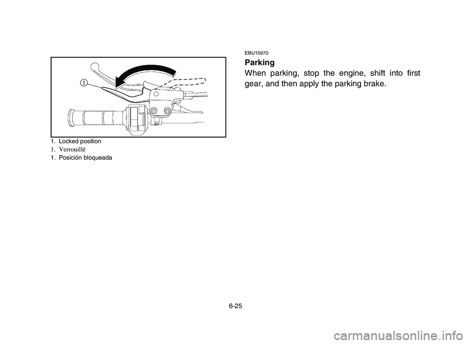 YAMAHA YFM700R 2006  Manuale de Empleo (in Spanish) 6-25
1. Locked position1. Verrouillé1. Posición bloqueada
EBU15970
Parking
When parking, stop the engine, shift into first
gear, and then apply the parking brake.
 1S3-9-60 5-6  6/7/05 10:23 AM  Pag