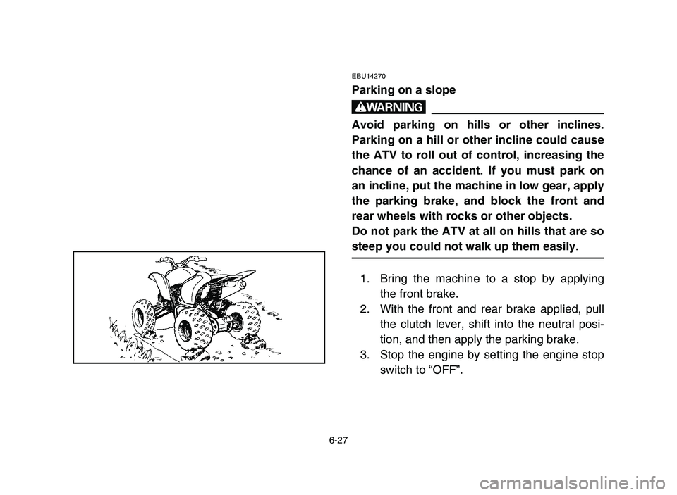 YAMAHA YFM700R 2006 Manuale de Empleo (in Spanish) 6-27
EBU14270
Parking on a slope
w
Avoid parking on hills or other inclines.
Parking on a hill or other incline could cause
the ATV to roll out of control, increasing the
chance of an accident. If you YAMAHA YFM700R 2006 Manuale de Empleo (in Spanish) 6-27
EBU14270
Parking on a slope
w
Avoid parking on hills or other inclines.
Parking on a hill or other incline could cause
the ATV to roll out of control, increasing the
chance of an accident. If you