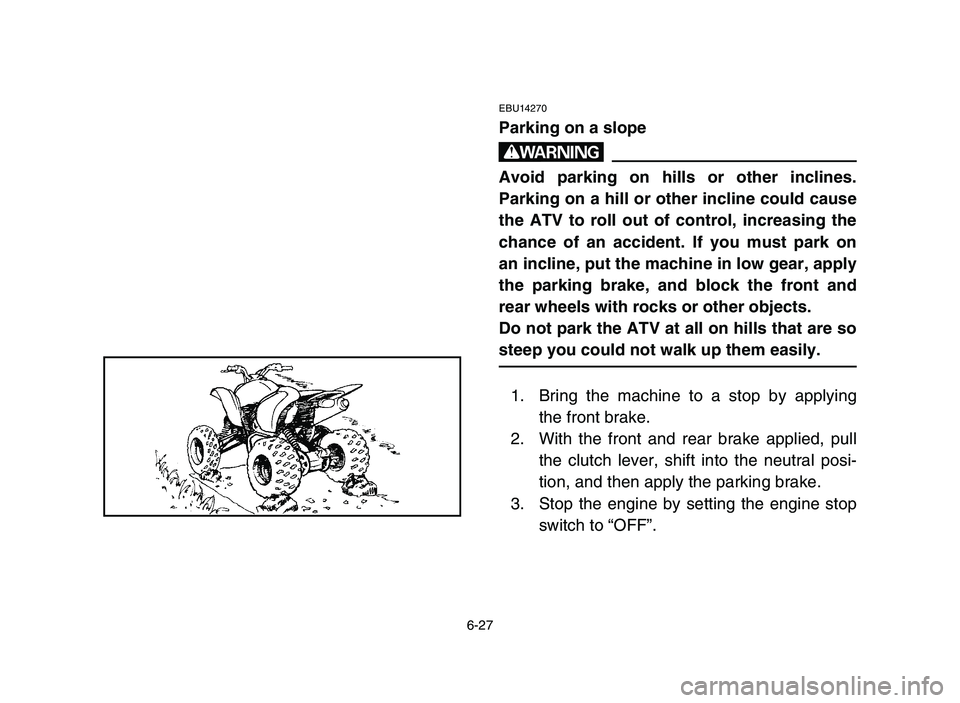 YAMAHA YFM700R 2006  Manuale de Empleo (in Spanish) 6-27
EBU14270
Parking on a slope
w
Avoid parking on hills or other inclines.
Parking on a hill or other incline could cause
the ATV to roll out of control, increasing the
chance of an accident. If you