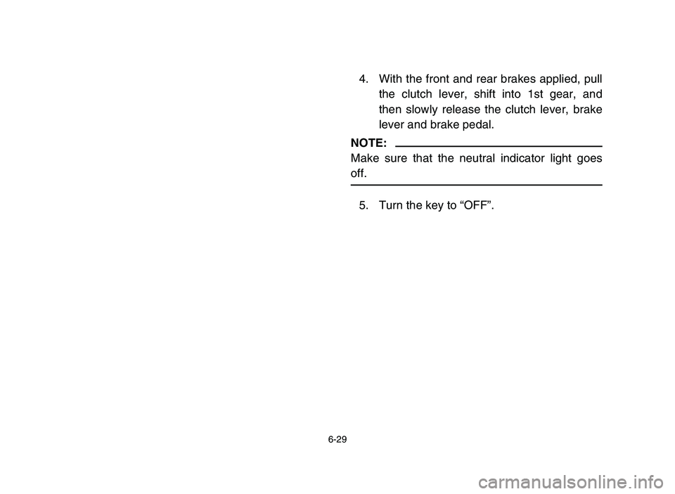 YAMAHA YFM700R 2006  Notices Demploi (in French) 6-29
4. With the front and rear brakes applied, pull
the clutch lever, shift into 1st gear, and
then slowly release the clutch lever, brake
lever and brake pedal.
NOTE:
Make sure that the neutral indi