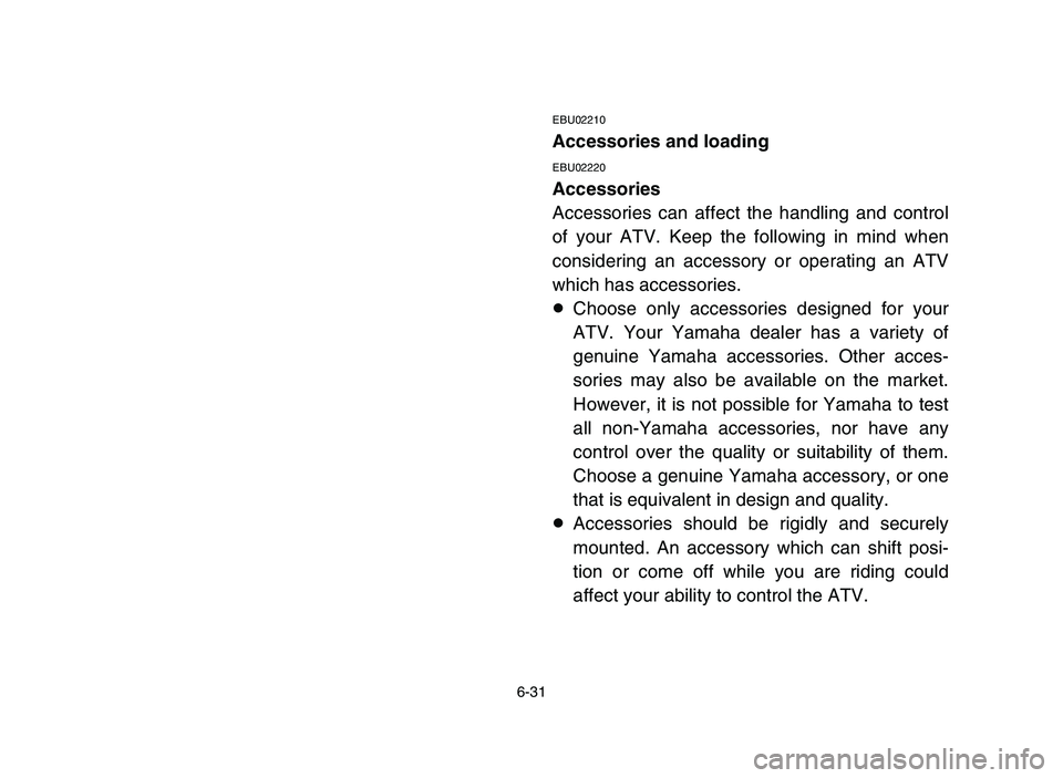 YAMAHA YFM700R 2006 Manuale de Empleo (in Spanish) 6-31
EBU02210
Accessories and loading
EBU02220
Accessories
Accessories can affect the handling and control
of your ATV. Keep the following in mind when
considering an accessory or operating an ATV
whi YAMAHA YFM700R 2006 Manuale de Empleo (in Spanish) 6-31
EBU02210
Accessories and loading
EBU02220
Accessories
Accessories can affect the handling and control
of your ATV. Keep the following in mind when
considering an accessory or operating an ATV
whi