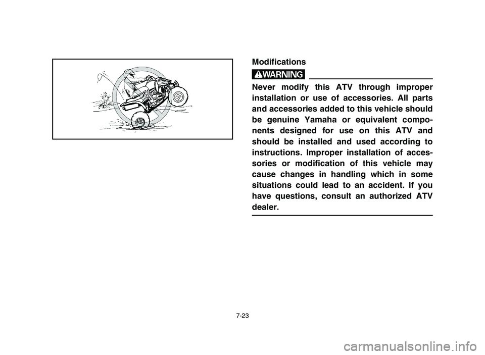 YAMAHA YFM700R 2006 Owners Manual 7-23
Modifications
w
Never modify this ATV through improper
installation or use of accessories. All parts
and accessories added to this vehicle should
be genuine Yamaha or equivalent compo-
nents desi YAMAHA YFM700R 2006 Owners Manual 7-23
Modifications
w
Never modify this ATV through improper
installation or use of accessories. All parts
and accessories added to this vehicle should
be genuine Yamaha or equivalent compo-
nents desi