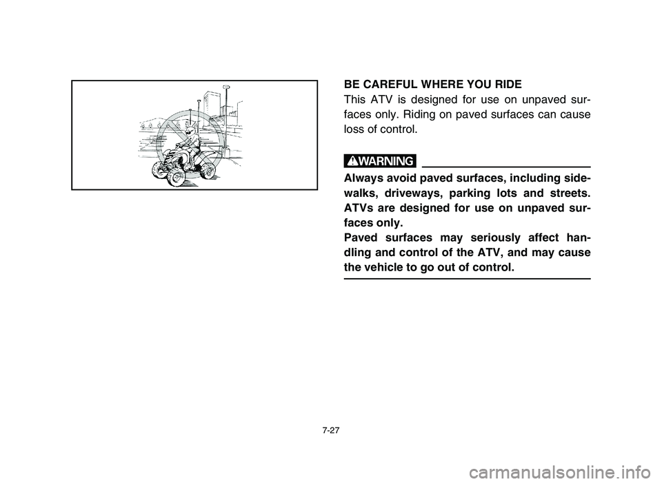 YAMAHA YFM700R 2006 Owners Manual 7-27
BE CAREFUL WHERE YOU RIDE
This ATV is designed for use on unpaved sur-
faces only. Riding on paved surfaces can cause
loss of control.
w
Always avoid paved surfaces, including side-
walks, drivew YAMAHA YFM700R 2006 Owners Manual 7-27
BE CAREFUL WHERE YOU RIDE
This ATV is designed for use on unpaved sur-
faces only. Riding on paved surfaces can cause
loss of control.
w
Always avoid paved surfaces, including side-
walks, drivew