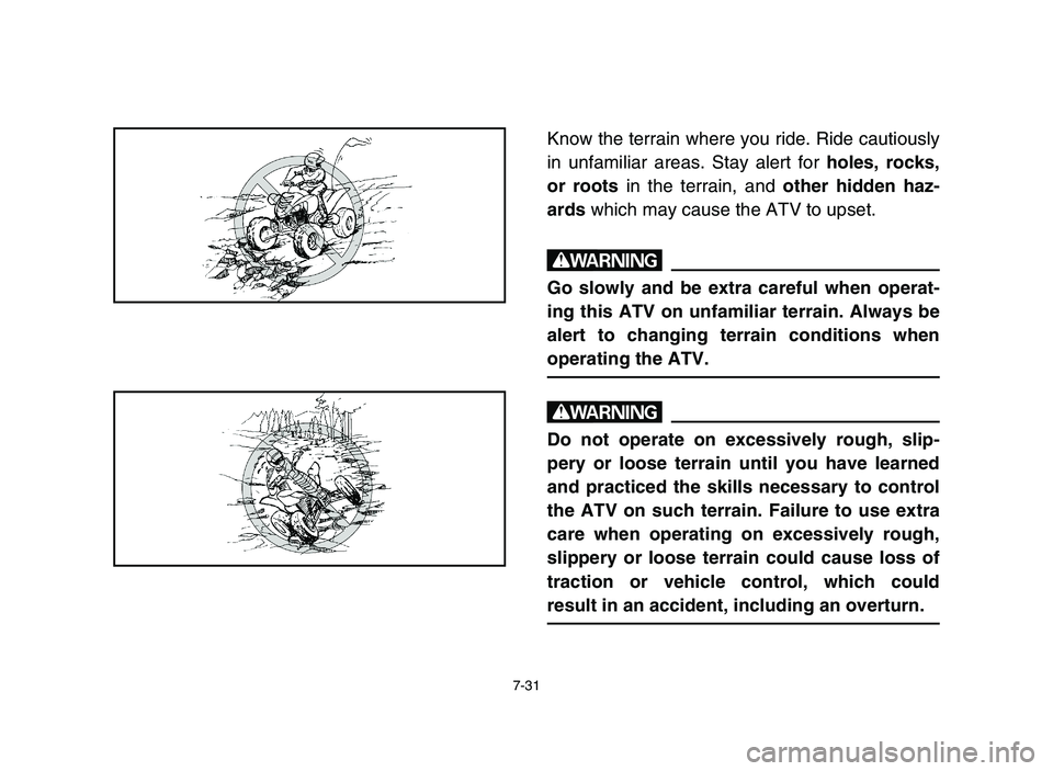 YAMAHA YFM700R 2006 Owners Manual 7-31
Know the terrain where you ride. Ride cautiously
in unfamiliar areas. Stay alert for holes, rocks,
or roots in the terrain, and other hidden haz-
ards which may cause the ATV to upset.
w
Go slowl YAMAHA YFM700R 2006 Owners Manual 7-31
Know the terrain where you ride. Ride cautiously
in unfamiliar areas. Stay alert for holes, rocks,
or roots in the terrain, and other hidden haz-
ards which may cause the ATV to upset.
w
Go slowl