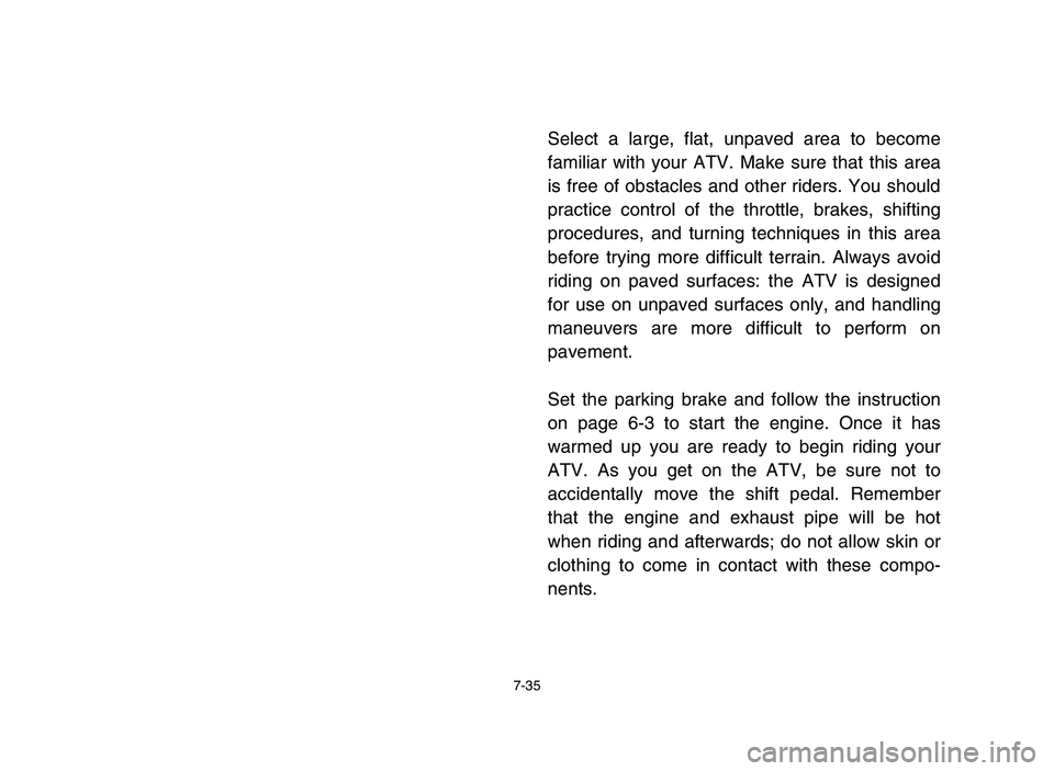 YAMAHA YFM700R 2006  Manuale de Empleo (in Spanish) 7-35
Select a large, flat, unpaved area to become
familiar with your ATV. Make sure that this area
is free of obstacles and other riders. You should
practice control of the throttle, brakes, shifting
