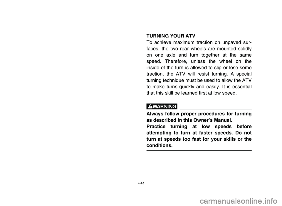YAMAHA YFM700R 2006 Owners Manual 7-41
TURNING YOUR ATV
To achieve maximum traction on unpaved sur-
faces, the two rear wheels are mounted solidly
on one axle and turn together at the same
speed. Therefore, unless the wheel on the
ins YAMAHA YFM700R 2006 Owners Manual 7-41
TURNING YOUR ATV
To achieve maximum traction on unpaved sur-
faces, the two rear wheels are mounted solidly
on one axle and turn together at the same
speed. Therefore, unless the wheel on the
ins