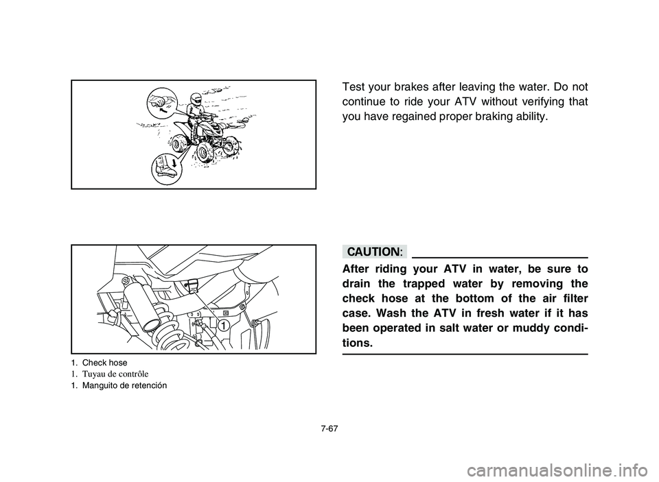 YAMAHA YFM700R 2006 Owners Manual 7-67
Test your brakes after leaving the water. Do not
continue to ride your ATV without verifying that
you have regained proper braking ability.
cC
After riding your ATV in water, be sure to
drain the YAMAHA YFM700R 2006 Owners Manual 7-67
Test your brakes after leaving the water. Do not
continue to ride your ATV without verifying that
you have regained proper braking ability.
cC
After riding your ATV in water, be sure to
drain the