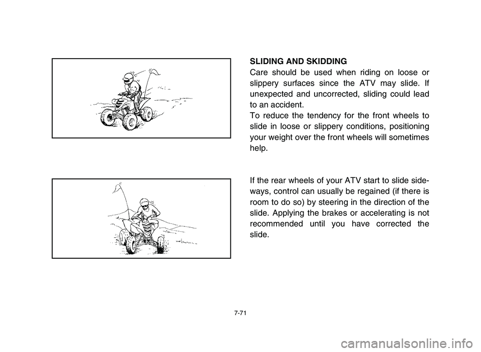 YAMAHA YFM700R 2006 Owners Manual 7-71
SLIDING AND SKIDDING
Care should be used when riding on loose or
slippery surfaces since the ATV may slide. If
unexpected and uncorrected, sliding could lead
to an accident.
To reduce the tendenc YAMAHA YFM700R 2006 Owners Manual 7-71
SLIDING AND SKIDDING
Care should be used when riding on loose or
slippery surfaces since the ATV may slide. If
unexpected and uncorrected, sliding could lead
to an accident.
To reduce the tendenc