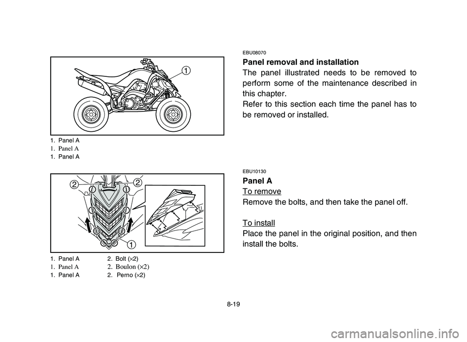 YAMAHA YFM700R 2006 Owners Manual 8-19
EBU08070
Panel removal and installation
The panel illustrated needs to be removed to
perform some of the maintenance described in
this chapter.
Refer to this section each time the panel has to
be YAMAHA YFM700R 2006 Owners Manual 8-19
EBU08070
Panel removal and installation
The panel illustrated needs to be removed to
perform some of the maintenance described in
this chapter.
Refer to this section each time the panel has to
be