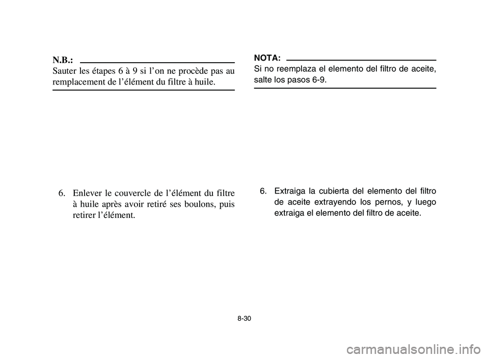 YAMAHA YFM700R 2006 Owners Manual 8-30
N.B.:
Sauter les étapes 6 à 9 si l’on ne procède pas au
remplacement de l’élément du filtre à huile.
6. Enlever le couvercle de l’élément du filtre
à huile après avoir retiré ses YAMAHA YFM700R 2006 Owners Manual 8-30
N.B.:
Sauter les étapes 6 à 9 si l’on ne procède pas au
remplacement de l’élément du filtre à huile.
6. Enlever le couvercle de l’élément du filtre
à huile après avoir retiré ses