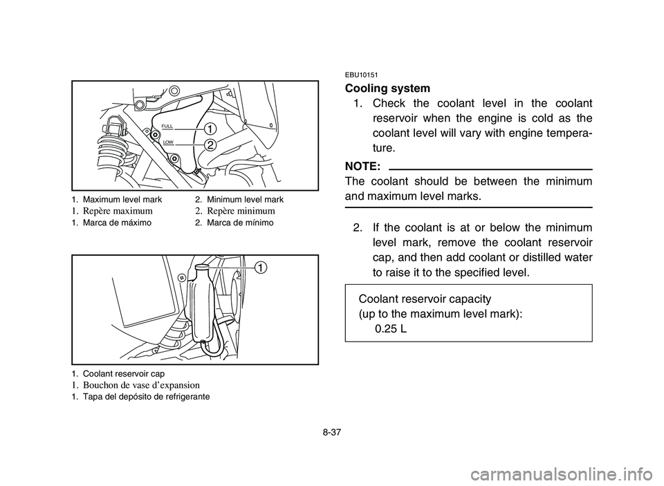 YAMAHA YFM700R 2006  Notices Demploi (in French) 8-37
EBU10151
Cooling system
1. Check the coolant level in the coolant
reservoir when the engine is cold as the
coolant level will vary with engine tempera-
ture.
NOTE:
The coolant should be between t