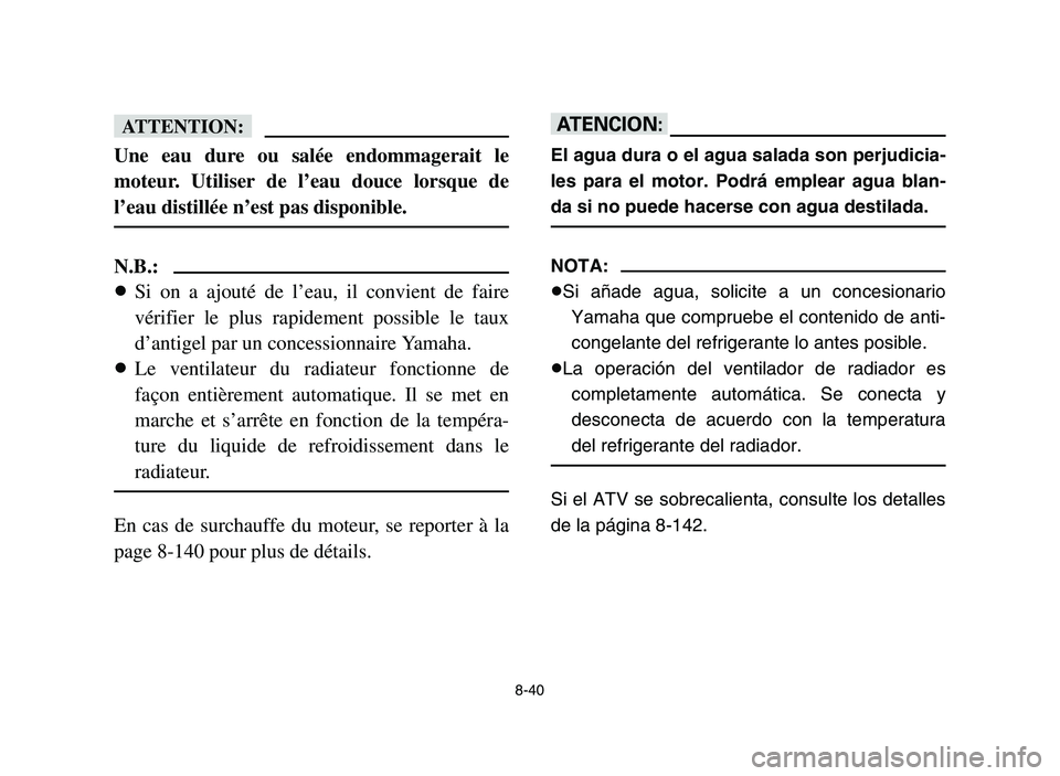 YAMAHA YFM700R 2006 Owners Manual 8-40
fF
Une eau dure ou salée endommagerait le
moteur. Utiliser de l’eau douce lorsque de
l’eau distillée n’est pas disponible.
N.B.:
8Si on a ajouté de l’eau, il convient de faire
vérifie YAMAHA YFM700R 2006 Owners Manual 8-40
fF
Une eau dure ou salée endommagerait le
moteur. Utiliser de l’eau douce lorsque de
l’eau distillée n’est pas disponible.
N.B.:
8Si on a ajouté de l’eau, il convient de faire
vérifie