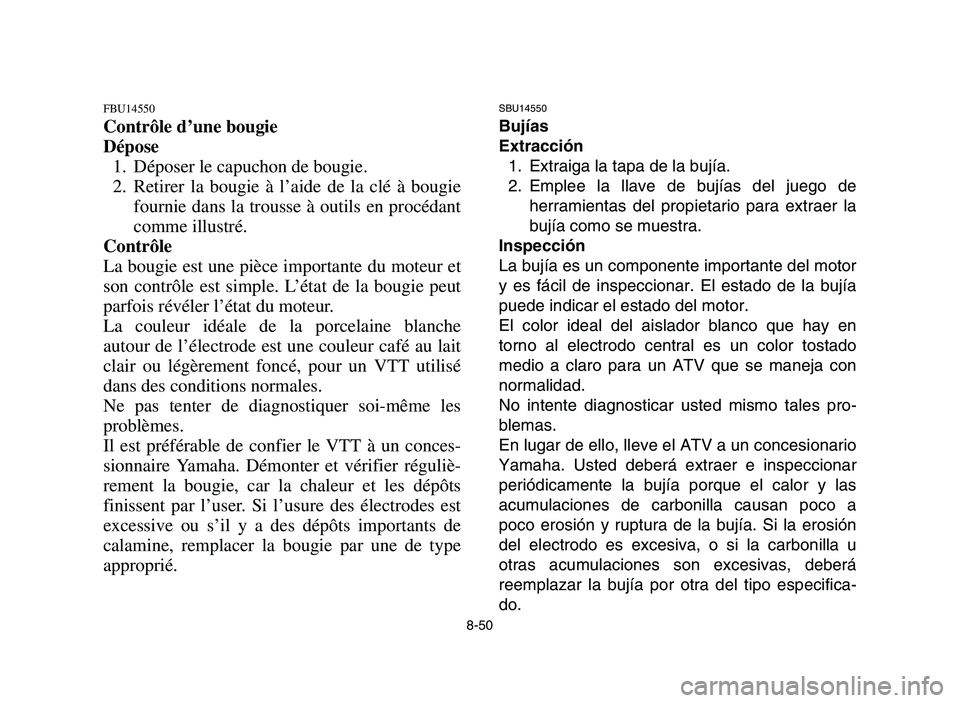 YAMAHA YFM700R 2006 Owners Manual 8-50
FBU14550
Contrôle d’une bougie
Dépose
1. Déposer le capuchon de bougie.
2. Retirer la bougie à l’aide de la clé à bougie
fournie dans la trousse à outils en procédant
comme illustré. YAMAHA YFM700R 2006 Owners Manual 8-50
FBU14550
Contrôle d’une bougie
Dépose
1. Déposer le capuchon de bougie.
2. Retirer la bougie à l’aide de la clé à bougie
fournie dans la trousse à outils en procédant
comme illustré.