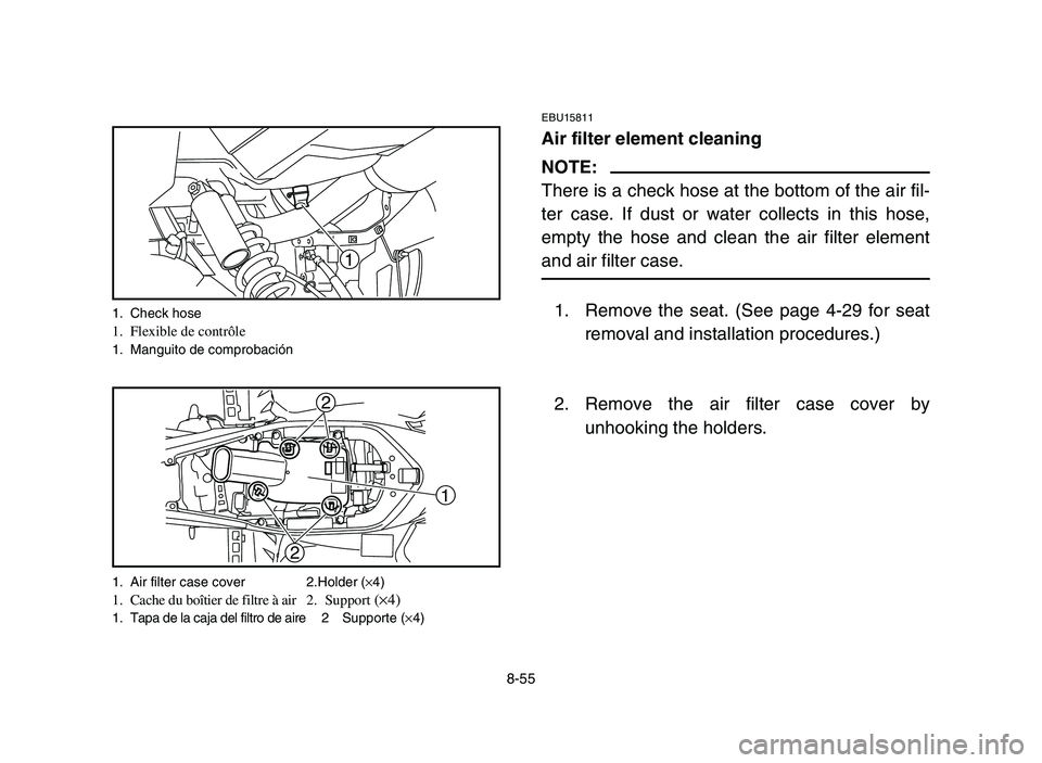 YAMAHA YFM700R 2006  Owners Manual 8-55
EBU15811
Air filter element cleaning
NOTE:
There is a check hose at the bottom of the air fil-
ter case. If dust or water collects in this hose,
empty the hose and clean the air filter element
an