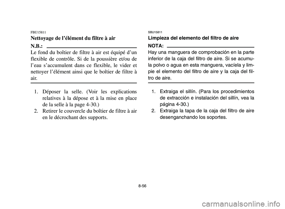 YAMAHA YFM700R 2006  Owners Manual 8-56
FBU15811
Nettoyage de l’élément du filtre à air
N.B.:
Le fond du boîtier de filtre à air est équipé d’un
flexible de contrôle. Si de la poussière et/ou de
l’eau s’accumulent dans