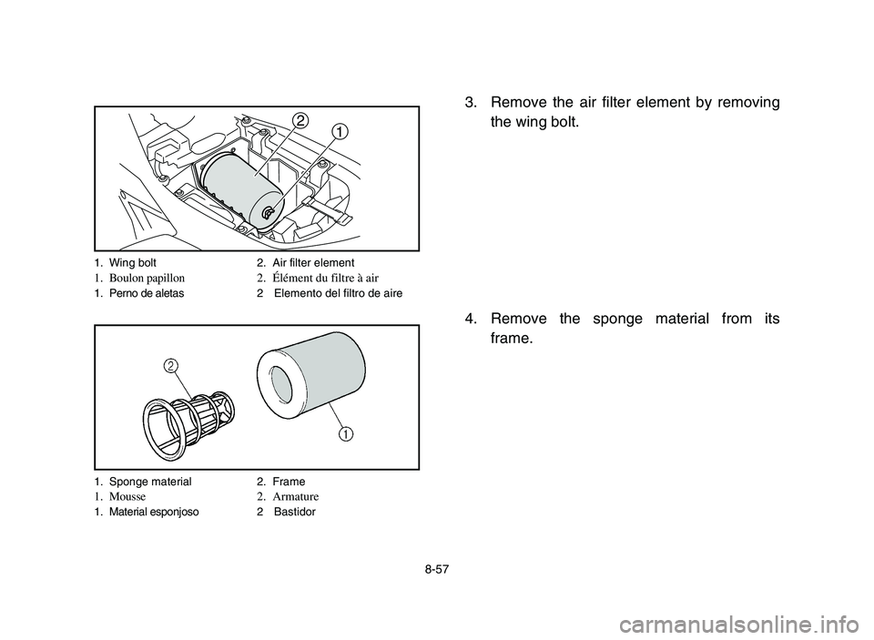 YAMAHA YFM700R 2006  Owners Manual 8-57
3. Remove the air filter element by removing
the wing bolt.
4. Remove the sponge material from its
frame.
1 2
1. Wing bolt 2. Air filter element1. Boulon papillon 2.Élément du filtre à air1. P