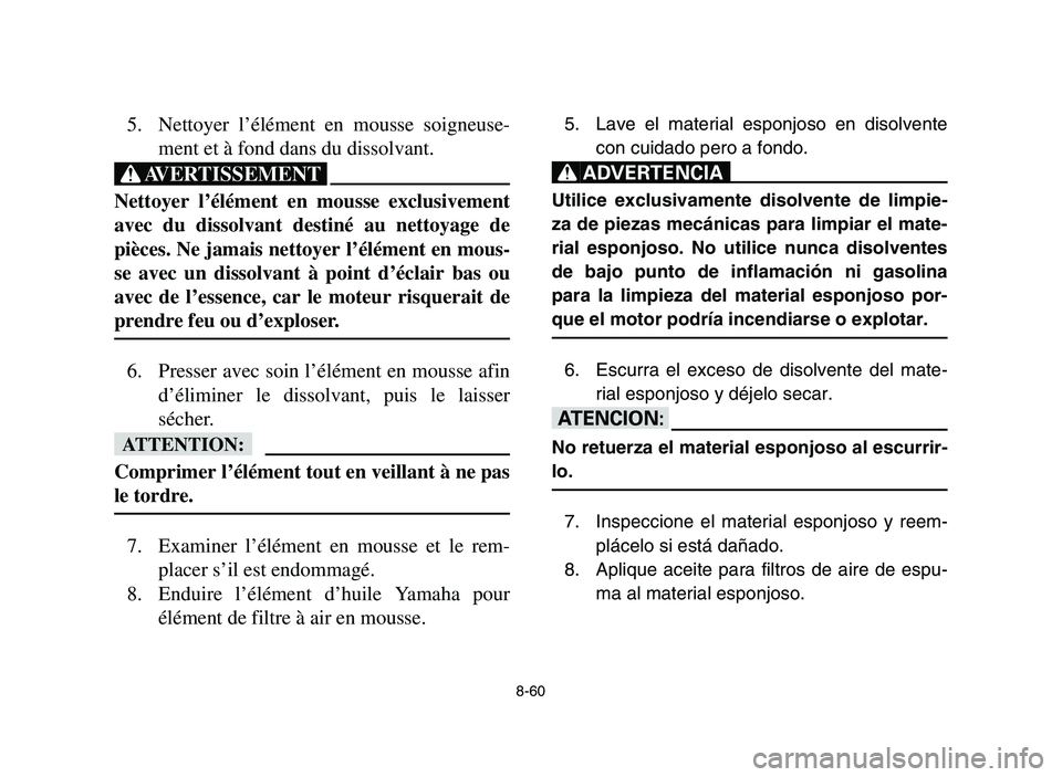 YAMAHA YFM700R 2006 Owners Manual 8-60
5. Nettoyer l’élément en mousse soigneuse-
ment et à fond dans du dissolvant.
XG
Nettoyer l’élément en mousse exclusivement
avec du dissolvant destiné au nettoyage de
pièces. Ne jamais YAMAHA YFM700R 2006 Owners Manual 8-60
5. Nettoyer l’élément en mousse soigneuse-
ment et à fond dans du dissolvant.
XG
Nettoyer l’élément en mousse exclusivement
avec du dissolvant destiné au nettoyage de
pièces. Ne jamais
