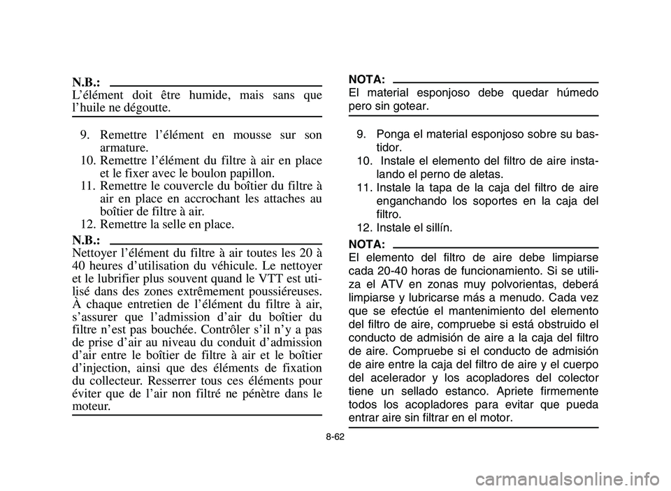 YAMAHA YFM700R 2006 Owners Manual 8-62
N.B.:
L’élément doit être humide, mais sans que
l’huile ne dégoutte.
9. Remettre l’élément en mousse sur son
armature.
10. Remettre l’élément du filtre à air en place
et le fixer YAMAHA YFM700R 2006 Owners Manual 8-62
N.B.:
L’élément doit être humide, mais sans que
l’huile ne dégoutte.
9. Remettre l’élément en mousse sur son
armature.
10. Remettre l’élément du filtre à air en place
et le fixer