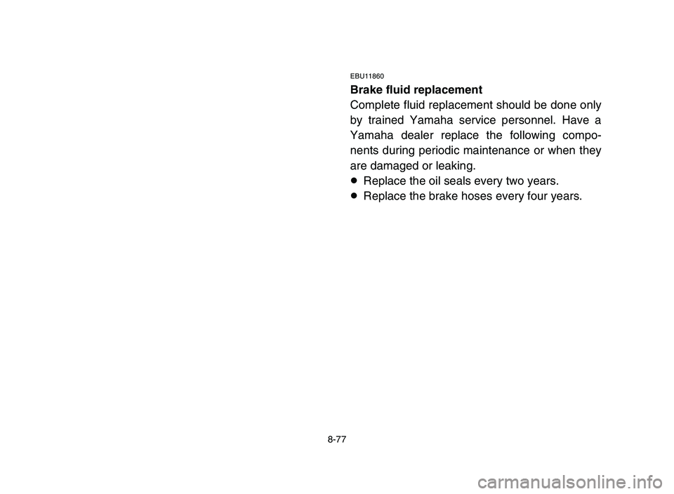YAMAHA YFM700R 2006 Owners Manual 8-77
EBU11860
Brake fluid replacement
Complete fluid replacement should be done only
by trained Yamaha service personnel. Have a
Yamaha dealer replace the following compo-
nents during periodic mainte YAMAHA YFM700R 2006 Owners Manual 8-77
EBU11860
Brake fluid replacement
Complete fluid replacement should be done only
by trained Yamaha service personnel. Have a
Yamaha dealer replace the following compo-
nents during periodic mainte