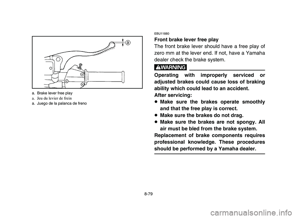 YAMAHA YFM700R 2006 Owners Manual 8-79
EBU11880
Front brake lever free play
The front brake lever should have a free play of
zero mm at the lever end. If not, have a Yamaha
dealer check the brake system.
w
Operating with improperly se YAMAHA YFM700R 2006 Owners Manual 8-79
EBU11880
Front brake lever free play
The front brake lever should have a free play of
zero mm at the lever end. If not, have a Yamaha
dealer check the brake system.
w
Operating with improperly se