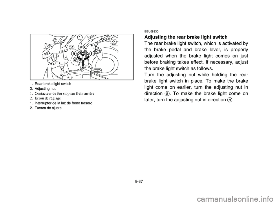 YAMAHA YFM700R 2006 Owners Manual 8-87
EBU08330
Adjusting the rear brake light switch
The rear brake light switch, which is activated by
the brake pedal and brake lever, is properly
adjusted when the brake light comes on just
before b YAMAHA YFM700R 2006 Owners Manual 8-87
EBU08330
Adjusting the rear brake light switch
The rear brake light switch, which is activated by
the brake pedal and brake lever, is properly
adjusted when the brake light comes on just
before b