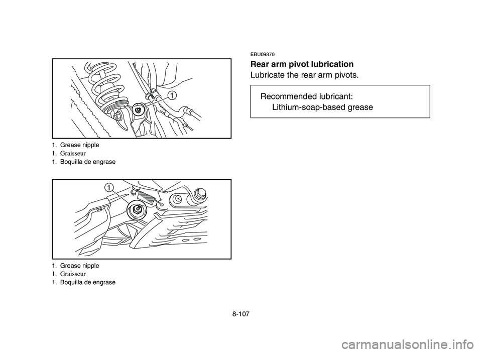 YAMAHA YFM700R 2006  Owners Manual 8-107
EBU09870
Rear arm pivot lubrication
Lubricate the rear arm pivots.
1
1
1. Grease nipple1. Graisseur1. Boquilla de engrase
1. Grease nipple
1. Graisseur1. Boquilla de engrase
Recommended lubrican