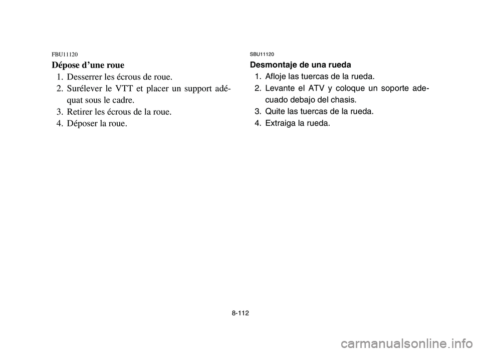 YAMAHA YFM700R 2006 Owners Manual 8-112
FBU11120
Dépose d’une roue
1. Desserrer les écrous de roue.
2. Surélever le VTT et placer un support adé-
quat sous le cadre.
3. Retirer les écrous de la roue.
4. Déposer la roue.
SBU111 YAMAHA YFM700R 2006 Owners Manual 8-112
FBU11120
Dépose d’une roue
1. Desserrer les écrous de roue.
2. Surélever le VTT et placer un support adé-
quat sous le cadre.
3. Retirer les écrous de la roue.
4. Déposer la roue.
SBU111