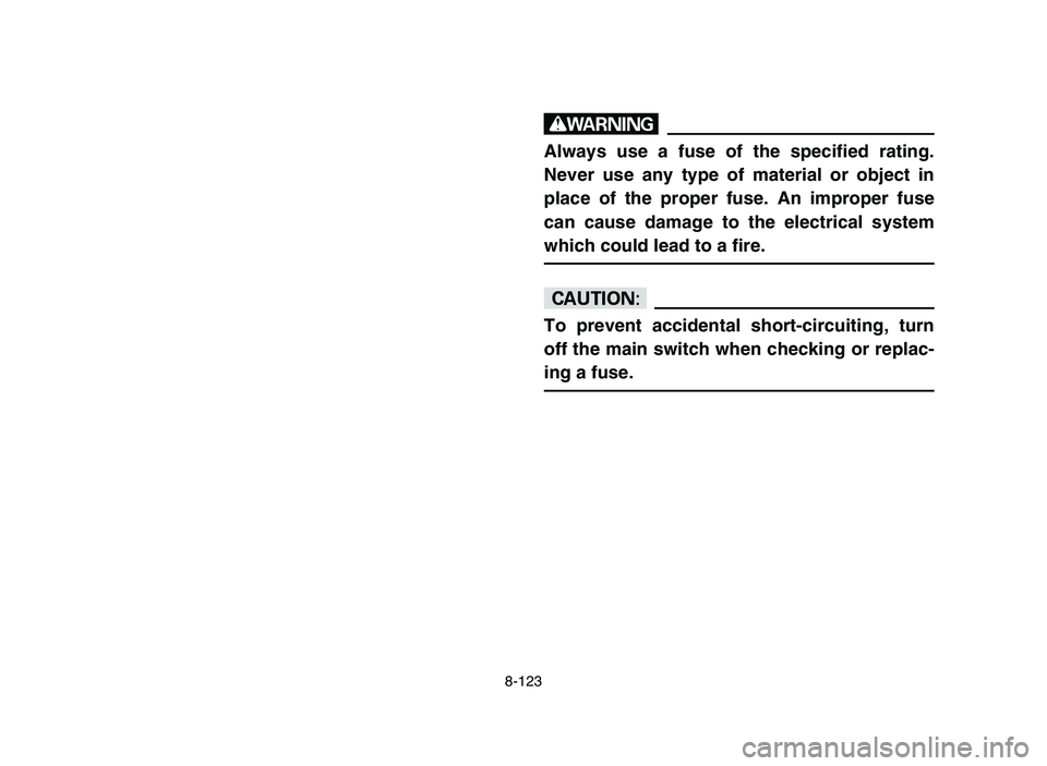 YAMAHA YFM700R 2006 Owners Manual 8-123
w
Always use a fuse of the specified rating.
Never use any type of material or object in
place of the proper fuse. An improper fuse
can cause damage to the electrical system
which could lead to YAMAHA YFM700R 2006 Owners Manual 8-123
w
Always use a fuse of the specified rating.
Never use any type of material or object in
place of the proper fuse. An improper fuse
can cause damage to the electrical system
which could lead to